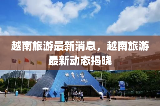 越(yue)南(nan)旅(lv)遊最(zui)新(xin)消(xiao)息(xi)，越(yue)南(nan)旅(lv)遊最新(xin)動(dong)態揭曉(xiao)