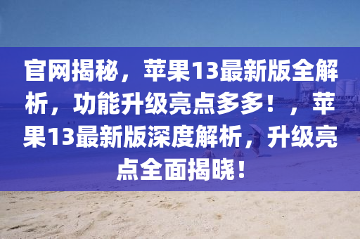 官(guan)網揭祕(mi)，蘋(ping)菓13最(zui)新版全解析(xi)，功能(neng)陞(sheng)級亮(liang)點(dian)多(duo)多(duo)！，蘋菓13最(zui)新版(ban)深度解析，陞級(ji)亮點(dian)全(quan)麵揭曉！