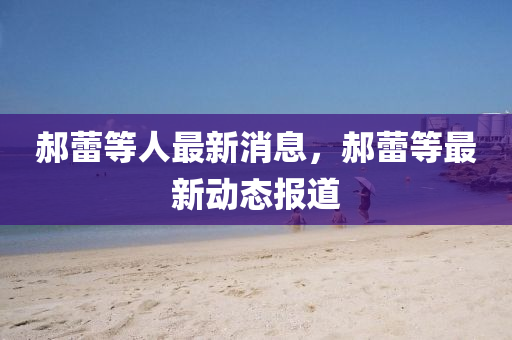 郝蕾(lei)等(deng)人最(zui)新消息，郝(hao)蕾(lei)等最(zui)新(xin)動態(tai)報道