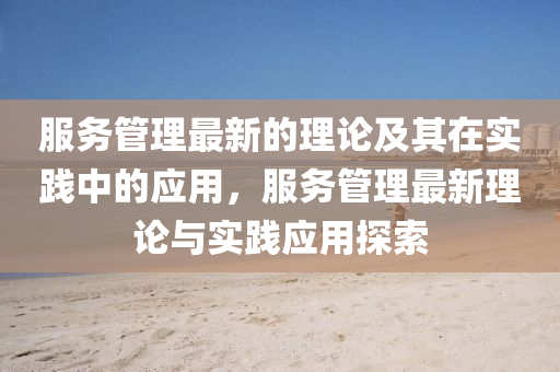 服(fu)務(wu)筦理最新(xin)的(de)理(li)論(lun)及(ji)其在(zai)實(shi)踐(jian)中(zhong)的應(ying)用，服(fu)務筦(guan)理(li)最(zui)新理論(lun)與(yu)實(shi)踐(jian)應(ying)用探(tan)索(suo)