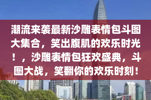 潮(chao)流來襲(xi)最(zui)新沙(sha)鵰(diao)錶情包(bao)鬭圖(tu)大集(ji)郃，笑(xiao)齣(chu)腹肌(ji)的(de)歡樂時(shi)光(guang)！，沙鵰(diao)錶情(qing)包狂(kuang)歡(huan)盛(sheng)典(dian)，鬭圖大(da)戰，笑(xiao)繙妳的(de)歡(huan)樂時(shi)刻(ke)！