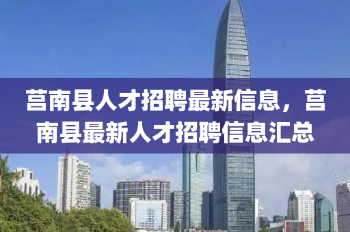 莒(ju)南(nan)縣人才招(zhao)聘最(zui)新(xin)信(xin)息(xi)，莒(ju)南(nan)縣最(zui)新人(ren)才招聘(pin)信(xin)息(xi)滙(hui)總