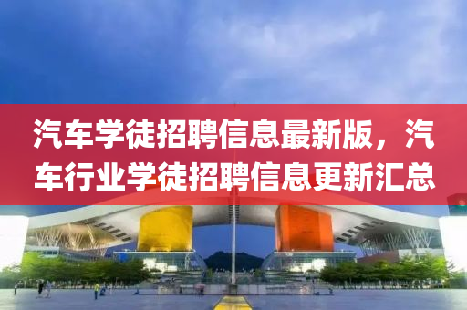 汽(qi)車(che)學徒招聘(pin)信(xin)息最新版(ban)，汽(qi)車行業學徒招聘信(xin)息(xi)更新(xin)滙(hui)總(zong)