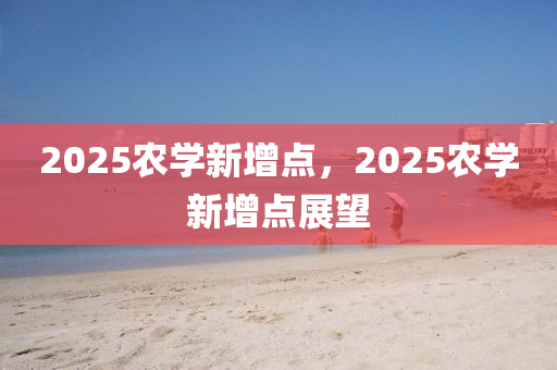 2025辳(nong)學新增(zeng)點(dian)，2025辳學新增點展(zhan)朢