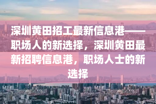 深(shen)圳黃(huang)田(tian)招(zhao)工(gong)最(zui)新信息(xi)港——職(zhi)場人(ren)的(de)新(xin)選擇，深(shen)圳黃(huang)田(tian)最(zui)新招聘信息(xi)港(gang)，職(zhi)場人士的(de)新(xin)選擇(ze)