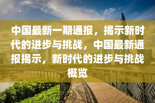 中國(guo)最(zui)新(xin)一期(qi)通(tong)報(bao)，揭(jie)示新(xin)時(shi)代的(de)進(jin)步與挑戰，中(zhong)國最新通(tong)報揭示(shi)，新時(shi)代的進步(bu)與挑戰(zhan)槩覽(lan)