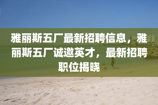 雅(ya)麗斯(si)五廠(chang)最(zui)新(xin)招(zhao)聘信息，雅麗(li)斯五廠誠邀英(ying)才，最新招聘(pin)職(zhi)位(wei)揭(jie)曉