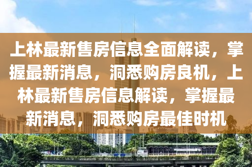 上林(lin)最新(xin)售房(fang)信(xin)息全麵解(jie)讀(du)，掌握最(zui)新消(xiao)息(xi)，洞悉(xi)購房良機，上(shang)林最(zui)新(xin)售(shou)房信(xin)息(xi)解讀(du)，掌(zhang)握(wo)最新消(xiao)息(xi)，洞(dong)悉(xi)購(gou)房最佳(jia)時(shi)機(ji)