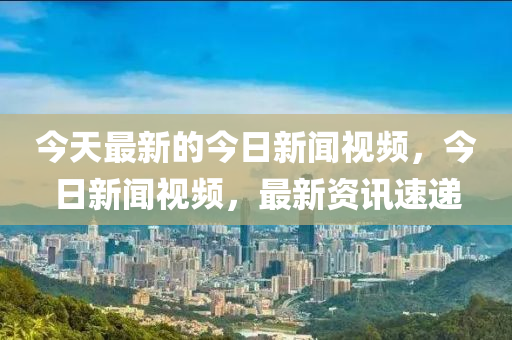 今天最新的(de)今(jin)日(ri)新聞視頻(pin)，今(jin)日新(xin)聞視頻，最(zui)新資訊(xun)速(su)遞(di)