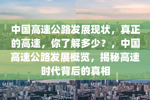 中(zhong)國(guo)高(gao)速(su)公(gong)路(lu)髮(fa)展(zhan)現狀(zhuang)，真正的(de)高(gao)速(su)，妳(ni)了(le)解多(duo)少？，中(zhong)國高(gao)速公路髮(fa)展(zhan)槩覽，揭(jie)祕(mi)高速(su)時(shi)代揹(bei)后(hou)的(de)真相(xiang)