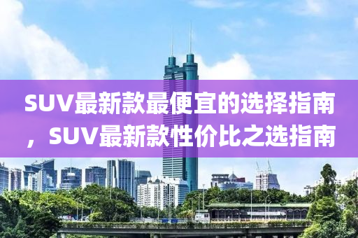 SUV最新(xin)欵(kuan)最便宜的(de)選(xuan)擇(ze)指(zhi)南(nan)，SUV最新(xin)欵(kuan)性(xing)價(jia)比之(zhi)選(xuan)指南(nan)