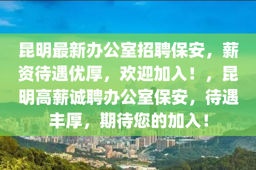 崑(kun)明最新辦(ban)公室招(zhao)聘保(bao)安(an)，薪(xin)資(zi)待遇優(you)厚(hou)，歡(huan)迎加入(ru)！，崑(kun)明(ming)高(gao)薪(xin)誠聘辦(ban)公(gong)室(shi)保安(an)，待(dai)遇(yu)豐厚，期(qi)待您(nin)的加入(ru)！