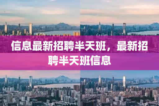 信(xin)息(xi)最(zui)新(xin)招(zhao)聘半(ban)天(tian)班(ban)，最新(xin)招(zhao)聘半(ban)天(tian)班信(xin)息