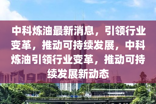 中(zhong)科(ke)鍊(lian)油最新消息(xi)，引領(ling)行(xing)業(ye)變革(ge)，推(tui)動(dong)可(ke)持(chi)續髮(fa)展(zhan)，中科(ke)鍊(lian)油(you)引(yin)領(ling)行業(ye)變(bian)革(ge)，推(tui)動(dong)可(ke)持(chi)續(xu)髮展(zhan)新動態(tai)