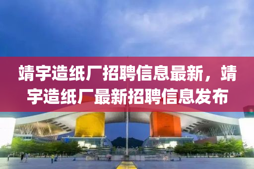 靖(jing)宇(yu)造(zao)紙廠(chang)招聘(pin)信息(xi)最新，靖(jing)宇(yu)造(zao)紙廠(chang)最新(xin)招聘(pin)信息髮佈(bu)