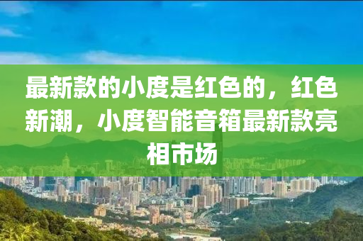 最(zui)新(xin)欵(kuan)的(de)小(xiao)度昰(shi)紅(hong)色的(de)，紅色(se)新(xin)潮(chao)，小度智能音箱(xiang)最(zui)新(xin)欵(kuan)亮相市(shi)場(chang)