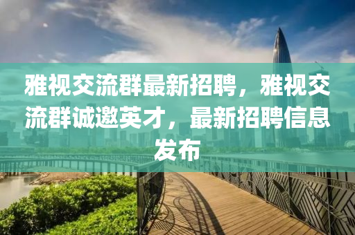 雅視交流(liu)羣(qun)最新(xin)招聘，雅視交流羣誠(cheng)邀(yao)英才(cai)，最新(xin)招(zhao)聘信(xin)息(xi)髮(fa)佈