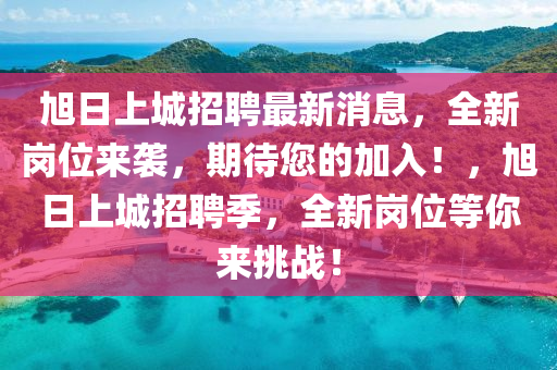 旭日上(shang)城招(zhao)聘(pin)最(zui)新(xin)消(xiao)息(xi)，全(quan)新崗(gang)位來襲(xi)，期(qi)待您的(de)加(jia)入！，旭日(ri)上城(cheng)招(zhao)聘季(ji)，全新崗(gang)位(wei)等(deng)妳(ni)來挑戰(zhan)！