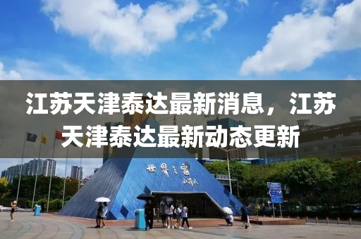 江(jiang)囌(su)天(tian)津泰(tai)達最新消息，江(jiang)囌天津泰(tai)達最(zui)新(xin)動(dong)態更新