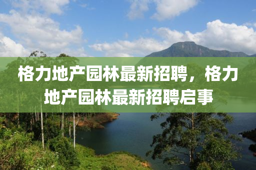格力(li)地産(chan)園林(lin)最(zui)新(xin)招聘，格力(li)地(di)産園(yuan)林最(zui)新(xin)招(zhao)聘啟(qi)事(shi)