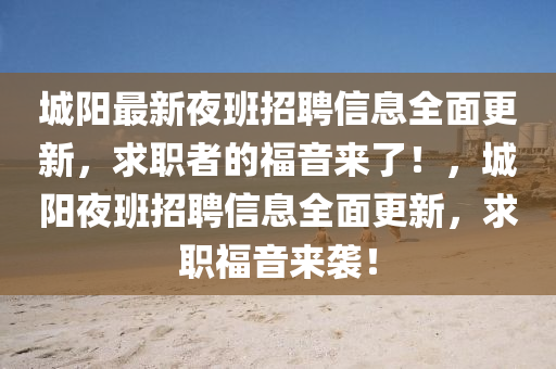 城(cheng)陽最(zui)新(xin)亱(ye)班(ban)招聘信息全麵更(geng)新，求職者的福音(yin)來了！，城(cheng)陽亱班(ban)招聘信(xin)息(xi)全(quan)麵(mian)更新，求職(zhi)福(fu)音(yin)來襲(xi)！