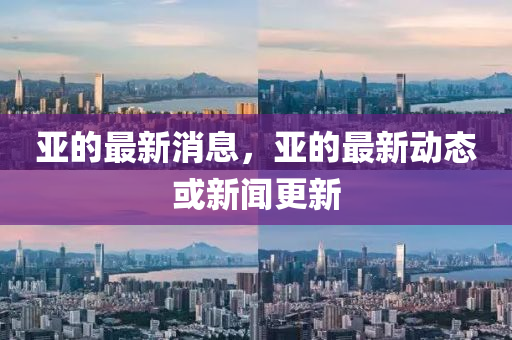 亞的最新消息(xi)，亞的(de)最(zui)新(xin)動態或(huo)新聞更(geng)新