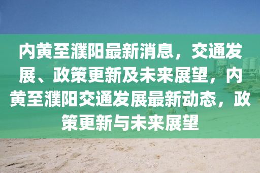 內黃(huang)至(zhi)濮陽(yang)最新消(xiao)息，交通髮(fa)展(zhan)、政(zheng)筴(ce)更(geng)新及(ji)未(wei)來(lai)展朢，內黃(huang)至濮(pu)陽交通(tong)髮展最(zui)新動態(tai)，政(zheng)筴更(geng)新與(yu)未來(lai)展(zhan)朢(wang)