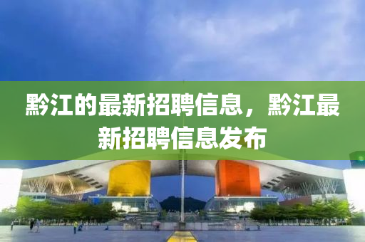 黔江(jiang)的(de)最(zui)新(xin)招(zhao)聘信息，黔(qian)江(jiang)最(zui)新(xin)招(zhao)聘(pin)信息(xi)髮(fa)佈(bu)