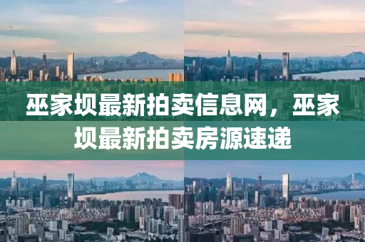 巫(wu)傢(jia)壩(ba)最新(xin)拍(pai)賣信息網(wang)，巫(wu)傢壩(ba)最(zui)新拍賣(mai)房源速(su)遞