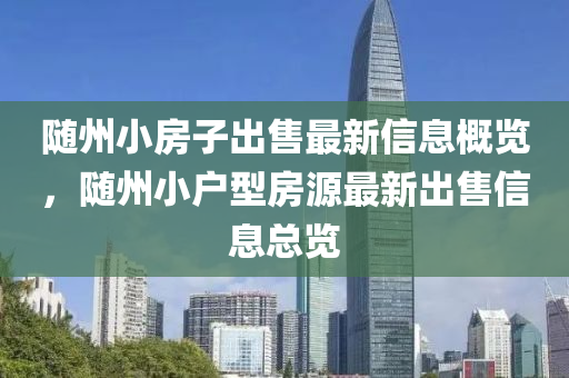 隨(sui)州(zhou)小(xiao)房子齣(chu)售(shou)最(zui)新信息(xi)槩覽，隨州小戶型(xing)房源最新(xin)齣售(shou)信息總(zong)覽
