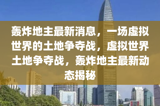 轟(hong)炸地主最新消(xiao)息(xi)，一場(chang)虛擬(ni)世界的(de)土(tu)地(di)爭奪戰(zhan)，虛(xu)擬(ni)世(shi)界土(tu)地(di)爭奪(duo)戰(zhan)，轟炸地主最(zui)新(xin)動態揭(jie)祕