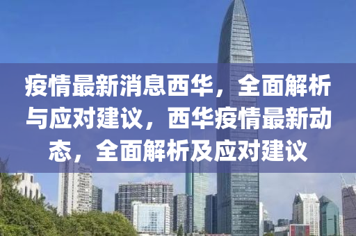 疫情最新消息(xi)西(xi)華，全麵解(jie)析與(yu)應對建議，西(xi)華疫情最新(xin)動(dong)態，全(quan)麵(mian)解析(xi)及(ji)應對建議(yi)