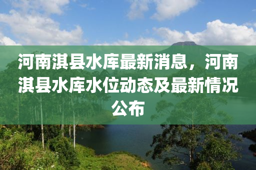 河南(nan)淇(qi)縣水庫(ku)最(zui)新消(xiao)息(xi)，河(he)南(nan)淇(qi)縣水庫水位動(dong)態(tai)及(ji)最新(xin)情況公佈(bu)