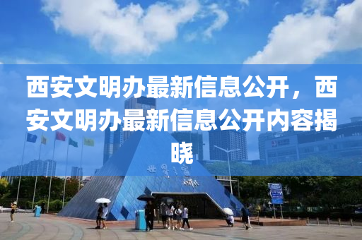 西安文(wen)明辦最新(xin)信(xin)息公(gong)開(kai)，西安(an)文(wen)明(ming)辦最(zui)新(xin)信(xin)息(xi)公開內容揭曉(xiao)