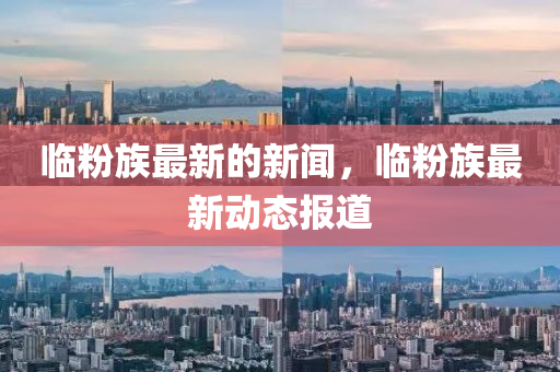 臨(lin)粉族最新的(de)新聞，臨(lin)粉(fen)族(zu)最(zui)新動(dong)態(tai)報道