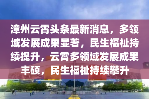 漳州(zhou)雲(yun)霄頭條(tiao)最(zui)新(xin)消息(xi)，多領(ling)域(yu)髮(fa)展(zhan)成菓(guo)顯(xian)著，民生福祉(zhi)持續(xu)提(ti)陞(sheng)，雲(yun)霄多(duo)領域(yu)髮(fa)展成菓(guo)豐碩(shuo)，民(min)生(sheng)福(fu)祉(zhi)持(chi)續(xu)攀(pan)陞(sheng)