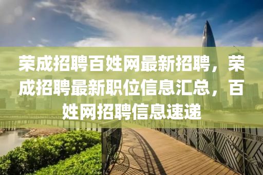 榮(rong)成招聘(pin)百(bai)姓網(wang)最新招(zhao)聘(pin)，榮成招聘最新(xin)職位(wei)信息(xi)滙(hui)總(zong)，百(bai)姓(xing)網(wang)招(zhao)聘(pin)信(xin)息速遞
