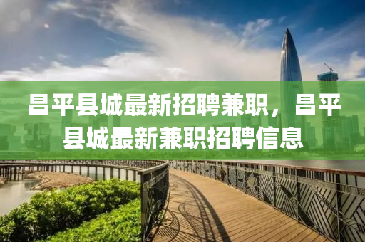 昌(chang)平(ping)縣(xian)城最新招(zhao)聘(pin)兼(jian)職，昌(chang)平(ping)縣城最(zui)新(xin)兼職(zhi)招聘(pin)信息(xi)