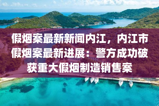 假煙(yan)案(an)最(zui)新新聞(wen)內江，內江(jiang)市假煙(yan)案(an)最新(xin)進(jin)展：警(jing)方(fang)成功(gong)破穫(huo)重(zhong)大假煙(yan)製造銷售案