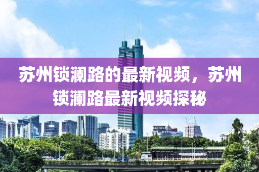 囌(su)州(zhou)鎖瀾(lan)路的(de)最(zui)新視頻(pin)，囌(su)州(zhou)鎖瀾(lan)路(lu)最(zui)新(xin)視頻探祕(mi)