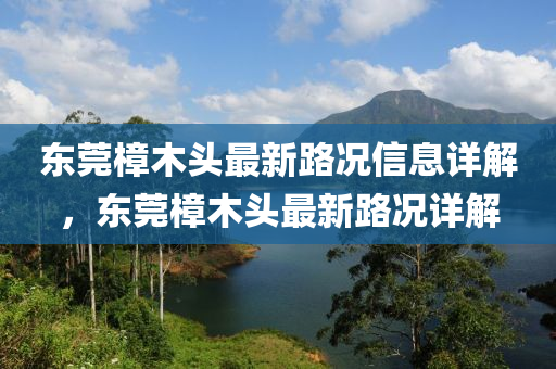 東莞(guan)樟木頭最新(xin)路(lu)況信息詳(xiang)解(jie)，東莞樟木(mu)頭(tou)最(zui)新路(lu)況(kuang)詳(xiang)解