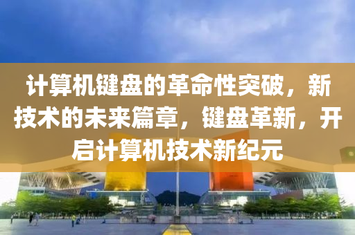 計(ji)算(suan)機(ji)鍵(jian)盤的革(ge)命(ming)性(xing)突(tu)破(po)，新技術(shu)的未(wei)來(lai)篇(pian)章(zhang)，鍵(jian)盤(pan)革(ge)新(xin)，開(kai)啟計(ji)算機技術(shu)新紀(ji)元(yuan)