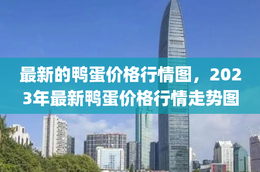 最新的鴨蛋(dan)價格行情(qing)圖(tu)，2023年(nian)最新鴨蛋價(jia)格行情走勢圖