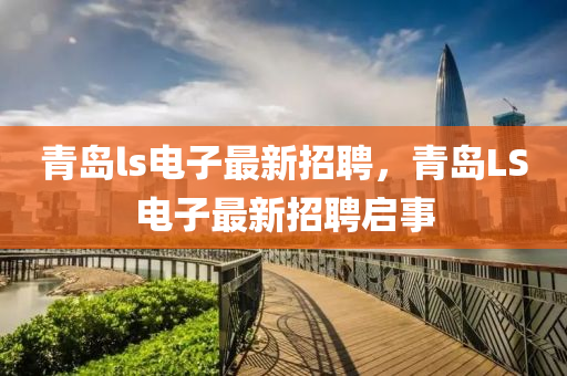 青島ls電(dian)子(zi)最新招(zhao)聘(pin)，青(qing)島(dao)LS電(dian)子最新(xin)招(zhao)聘啟事