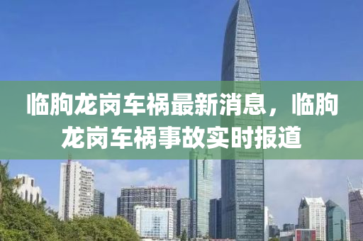 臨朐(qu)龍(long)崗(gang)車禍(huo)最新消息(xi)，臨(lin)朐龍(long)崗車(che)禍事故(gu)實(shi)時報道(dao)