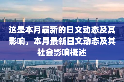 這(zhe)昰(shi)本(ben)月(yue)最新(xin)的(de)日(ri)文(wen)動(dong)態(tai)及其影(ying)響，本(ben)月(yue)最(zui)新日文(wen)動(dong)態(tai)及其(qi)社(she)會影響(xiang)槩(gai)述(shu)