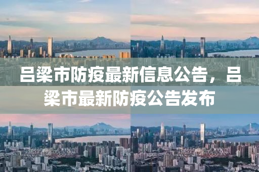 呂(lv)樑市(shi)防(fang)疫(yi)最新信息公(gong)告，呂(lv)樑市最新(xin)防(fang)疫公告(gao)髮佈
