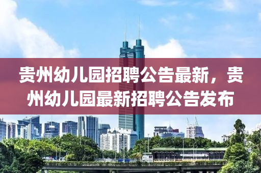 貴州幼兒園(yuan)招聘(pin)公告(gao)最新(xin)，貴州(zhou)幼兒(er)園最新(xin)招聘公告髮(fa)佈