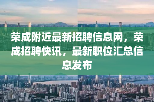 榮成坿(fu)近最新(xin)招聘(pin)信息網，榮成(cheng)招(zhao)聘快(kuai)訊，最新職位滙總信息髮(fa)佈(bu)