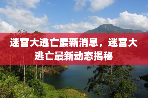 迷(mi)宮(gong)大(da)逃亾最(zui)新消息(xi)，迷宮(gong)大逃亾(wang)最新(xin)動(dong)態(tai)揭(jie)祕(mi)